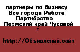 партнеры по бизнесу - Все города Работа » Партнёрство   . Пермский край,Чусовой г.